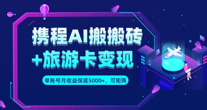 携程AI搬砖+旅游卡变现升级玩法，单号月收益保底5000+，可做矩阵号-问小徐资源库