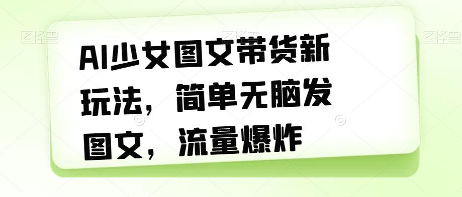 AI少女图文带货新玩法，简单无脑发图文，流量爆炸【揭秘】-问小徐资源库