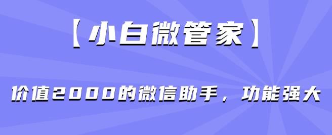【小白微管家】价值2000的微信助手，功能强大-问小徐资源库