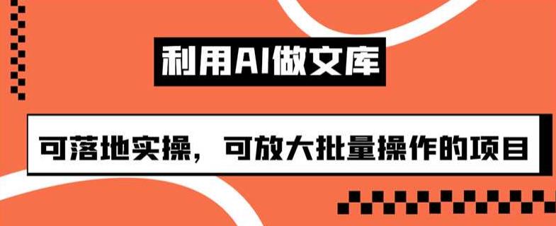 利用AI做文库，可落地实操，可放大批量操作的项目【揭秘】-问小徐资源库