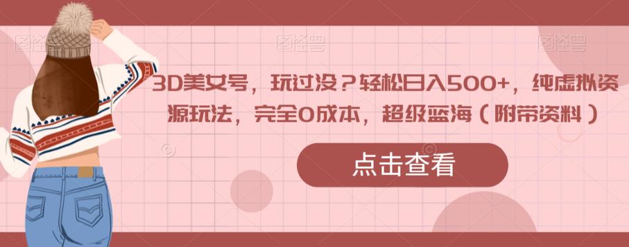 3D美女号，玩过没？轻松日入500+，纯虚拟资源玩法，完全0成本，超级蓝海（附带资料）-问小徐资源库