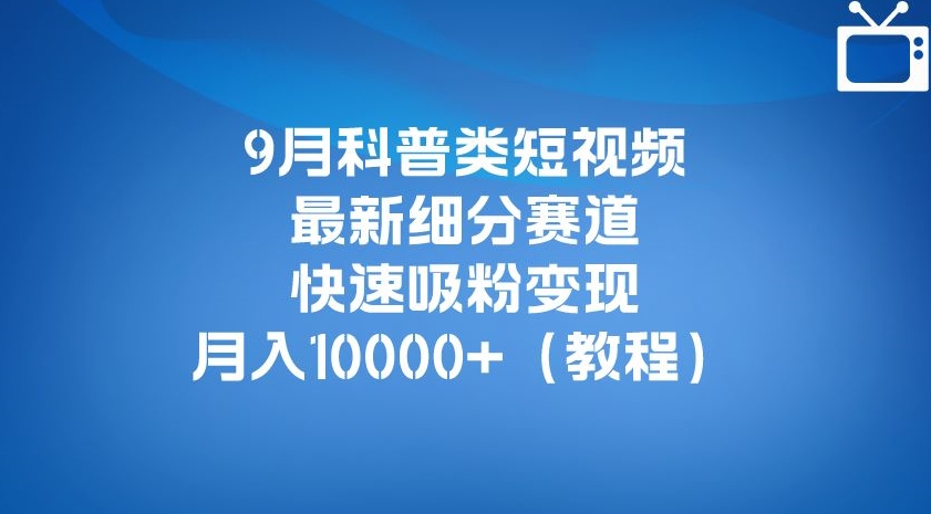 9月科普类短视频最新细分赛道，快速吸粉变现，月入10000+（详细教程）-问小徐资源库