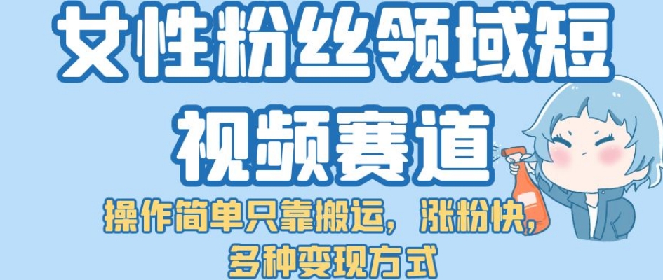 女性粉丝领域短视频赛道，操作简单只靠搬运，涨粉快，多种变现方式【揭秘】-问小徐资源库