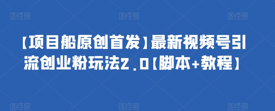 【项目船原创首发】最新视频号引流创业粉玩法2.0【脚本+教程】-问小徐资源库