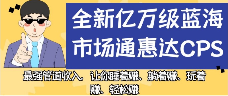 全新亿万级蓝海市场通惠达cps，最强管道收入，让你睡着赚、躺着赚、玩着赚、轻松赚【揭秘】-问小徐资源库