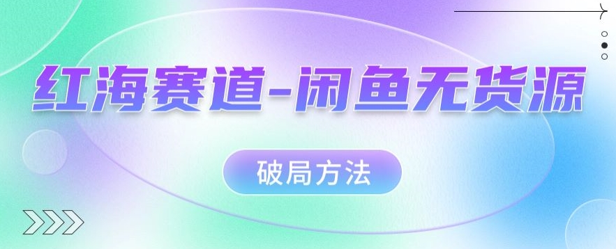 红海赛道–闲鱼无货源破局方法【揭秘】-问小徐资源库