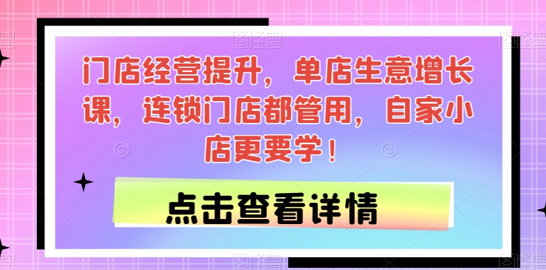 门店经营提升，单店生意增长课，连锁门店都管用，自家小店更要学！-问小徐资源库