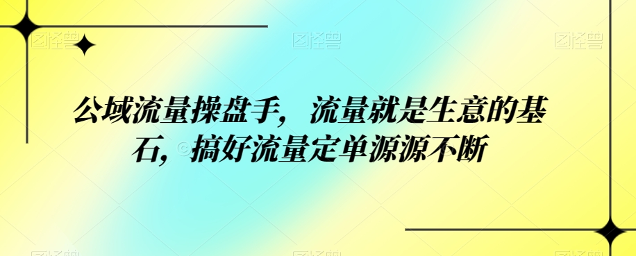 公域流量操盘手，流量就是生意的基石，搞好流量定单源源不断-问小徐资源库