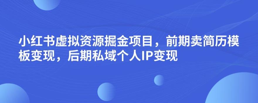 小红书虚拟资源掘金项目，前期卖简历模板变现，后期私域个人IP变现，日入300，长期稳定【揭秘】-问小徐资源库