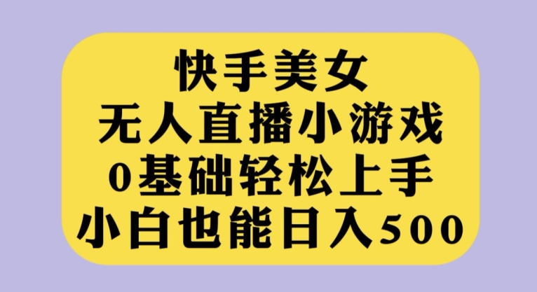 快手美女无人直播小游戏，0基础轻松上手，小白也能日入500【揭秘】-问小徐资源库