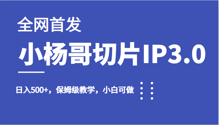 全网首发小杨哥切片IP3.0，日入500+，保姆级教学，小白可做-问小徐资源库