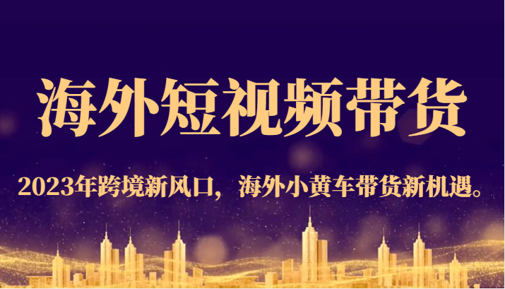 海外短视频带货，2023年跨境新风口，海外小黄车带货新机遇。-问小徐资源库