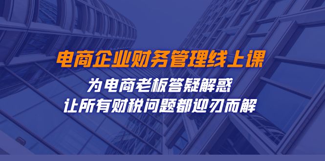 电商企业-财务管理线上课：为电商老板答疑解惑-让所有财税问题都迎刃而解-问小徐资源库