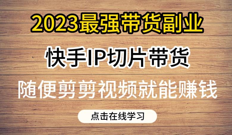 2023最强带货副业快手IP切片带货，门槛低，0粉丝也可以进行，随便剪剪视频就能赚钱-问小徐资源库