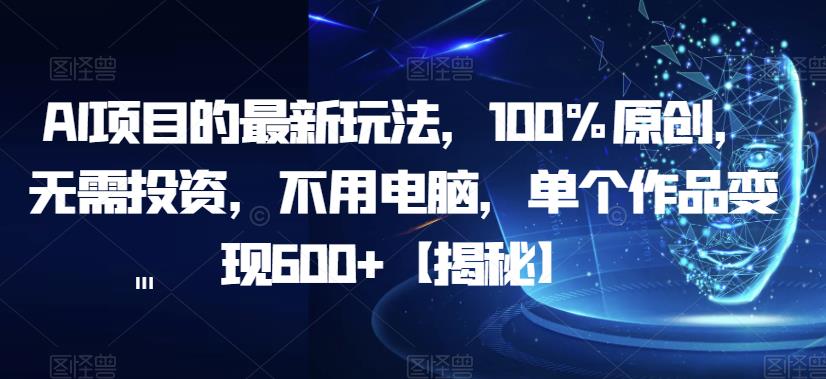 AI项目的最新玩法，100%原创，无需投资，不用电脑，单个作品变现600+【揭秘】-问小徐资源库