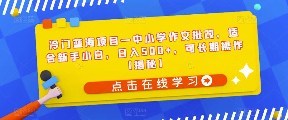 冷门蓝海项目—中小学作文批改，适合新手小白，日入500+，可长期操作【揭秘】-问小徐资源库