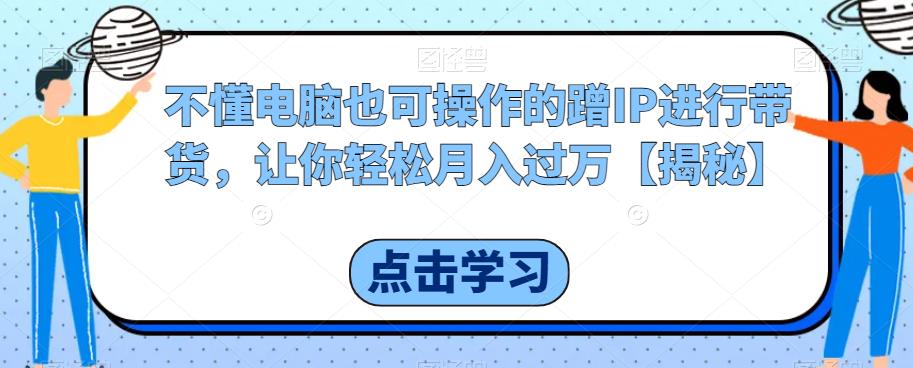 不懂电脑也可操作的蹭IP进行带货，让你轻松月入过万【揭秘】-问小徐资源库