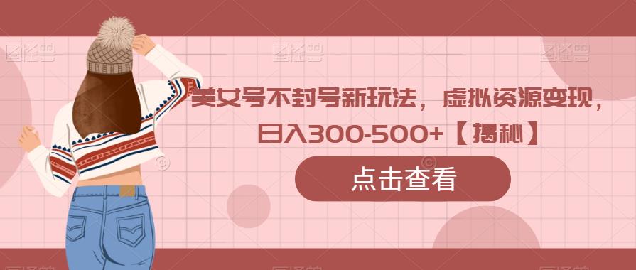 美女号不封号新玩法，虚拟资源变现，日入300-500+【揭秘】-问小徐资源库