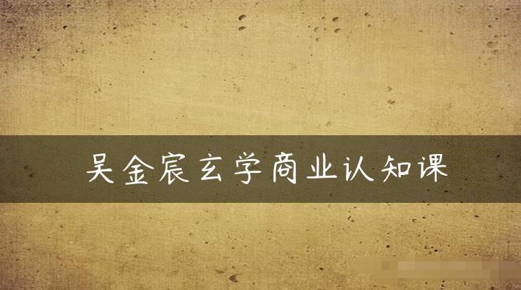 吴金宸玄学商业认知课，传统文化商业认知课-问小徐资源库