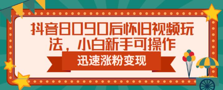 抖音8090后怀旧视频玩法，小白新手可操作，迅速涨粉变现（教程+素材）【揭秘】-问小徐资源库