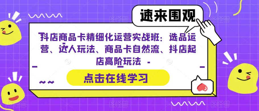 抖店商品卡精细化运营实战班：选品运营、达人玩法、商品卡自然流、抖店起店高阶玩法-问小徐资源库