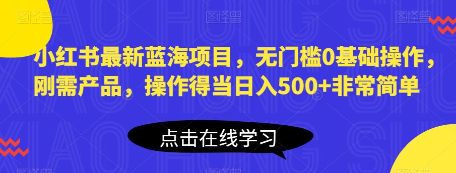 小红书最新蓝海项目，无门槛0基础操作，刚需产品，操作得当日入500+非常简单【揭秘】-问小徐资源库