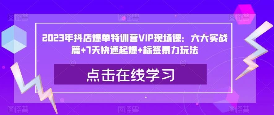 2023年抖店爆单特训营VIP现场课：六大实战篇+7天快速起爆+标签暴力玩法-问小徐资源库