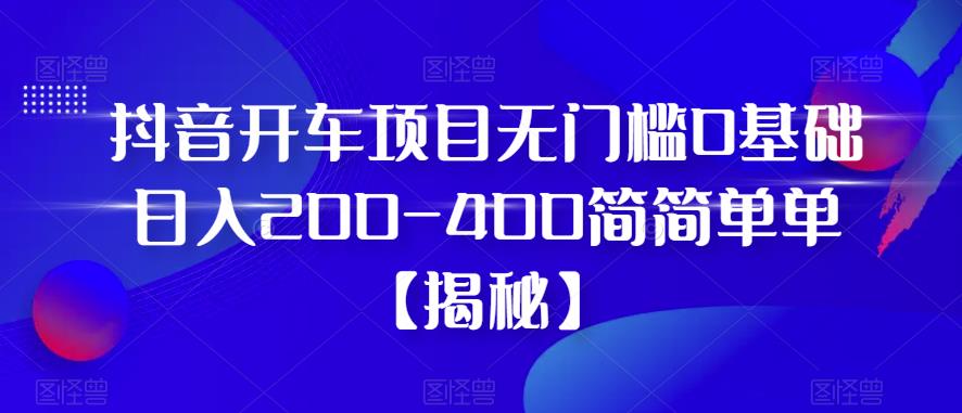 抖音开车项目，无门槛0基础日入200-400简简单单【揭秘】-问小徐资源库