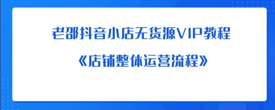 老邵抖音小店无货源VIP教程：《店铺整体运营流程》-问小徐资源库