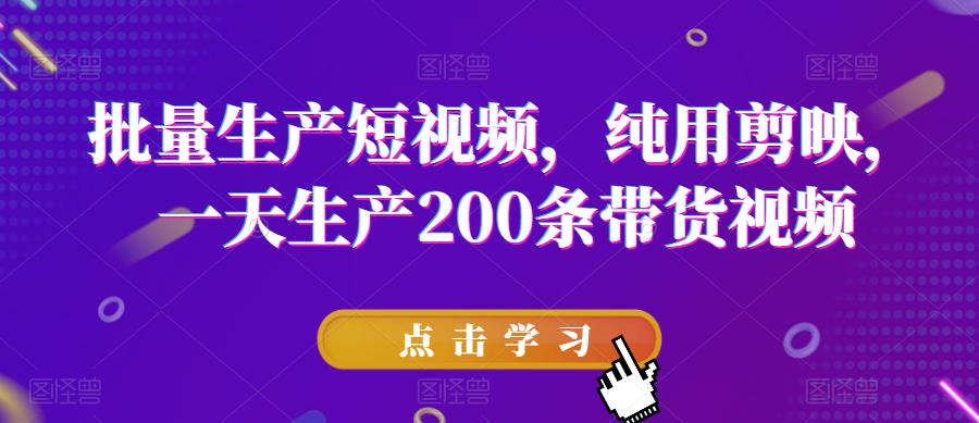 批量生产短视频，纯用剪映，一天生产200条带货视频-问小徐资源库