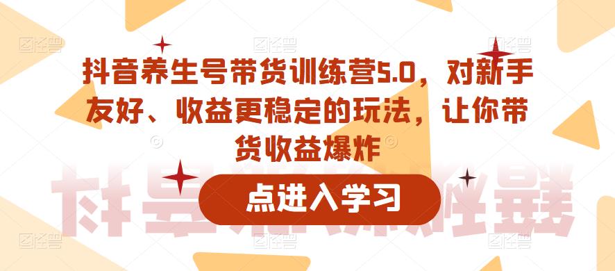 抖音养生号带货训练营5.0，对新手友好、收益更稳定的玩法，让你带货收益爆炸（更新）-问小徐资源库