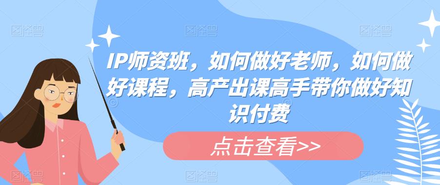 IP师资班，如何做好老师，如何做好课程，高产出课高手带你做好知识付费-问小徐资源库