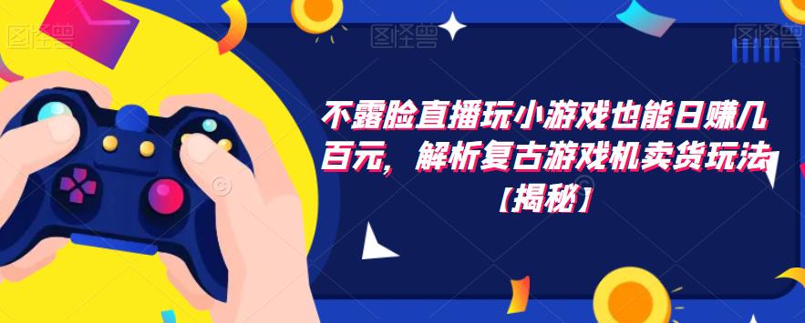 不露脸直播玩小游戏也能日赚几百元，解析复古游戏机卖货玩法【揭秘】-问小徐资源库