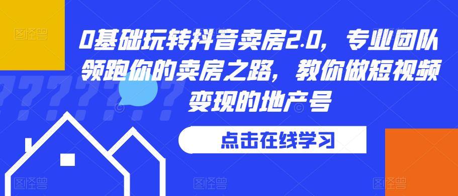 0基础玩转抖音卖房2.0，专业团队领跑你的卖房之路，教你做短视频变现的地产号-问小徐资源库