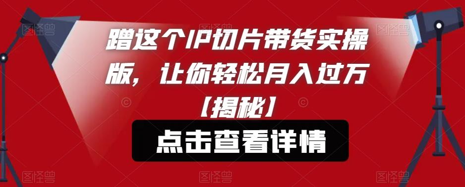 蹭这个IP切片带货实操版，让你轻松月入过万【揭秘】-问小徐资源库