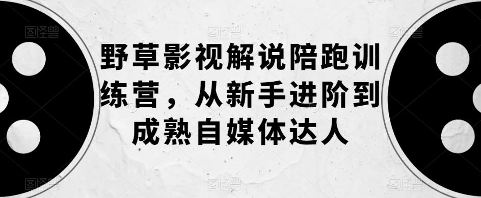 野草影视解说陪跑训练营，从新手进阶到成熟自媒体达人-问小徐资源库
