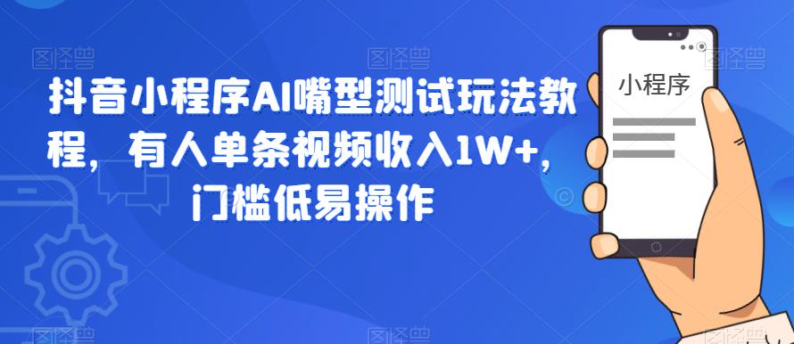 抖音小程序AI嘴型测试玩法教程，有人单条视频收入1W+，门槛低易操作-问小徐资源库