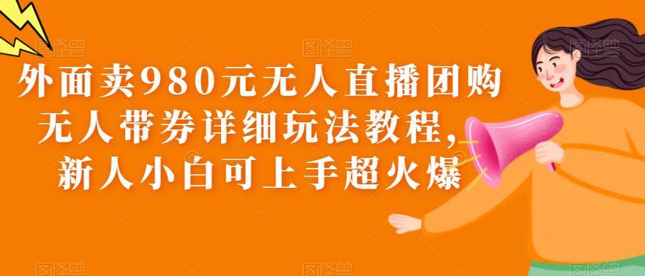 外面卖980元无人直播团购无人带券详细玩法教程，新人小白可上手超火爆-问小徐资源库
