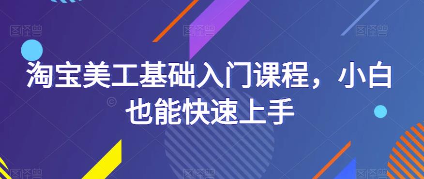 淘宝美工基础入门课程，小白也能快速上手-问小徐资源库