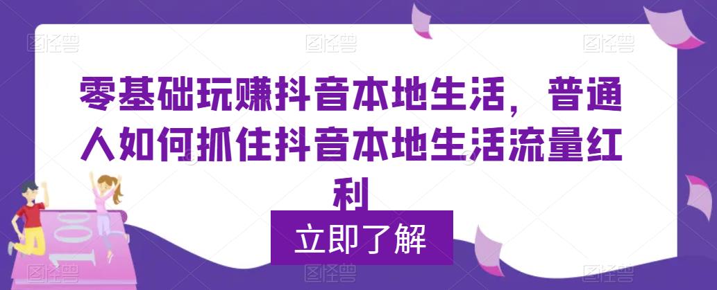 零基础玩赚抖音本地生活，普通人如何抓住抖音本地生活流量红利-问小徐资源库