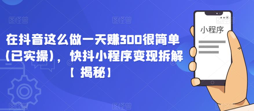 在抖音这么做一天赚300很简单(已实操)，快抖小程序变现拆解【揭秘】-问小徐资源库
