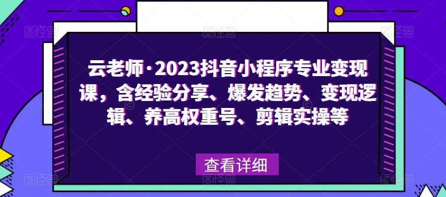 云老师·2023抖音小程序专业变现课，含经验分享、爆发趋势、变现逻辑、养高权重号、剪辑实操等-问小徐资源库