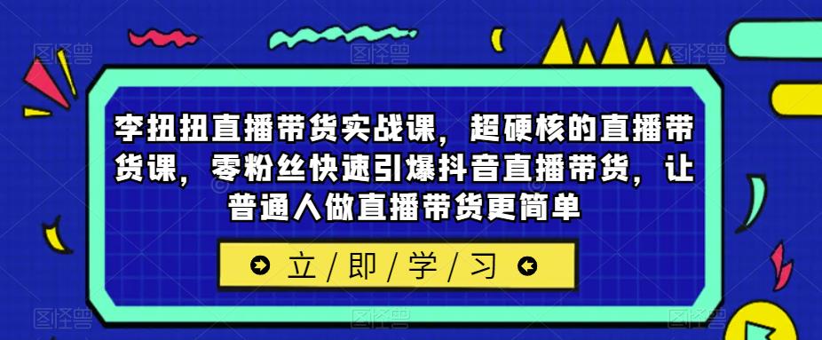 李扭扭直播带货实战课，超硬核的直播带货课，零粉丝快速引爆抖音直播带货，让普通人做直播带货更简单-问小徐资源库