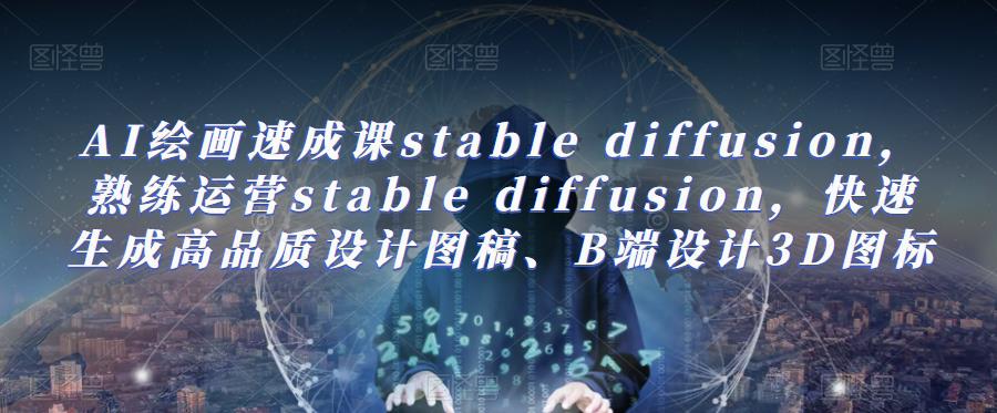 AI绘画速成课stable diffusion，​熟练运营stable diffusion，快速生成高品质设计图稿、B端设计3D图标-问小徐资源库