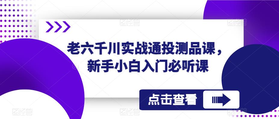 老六千川实战通投测品课，新手小白入门必听课-问小徐资源库