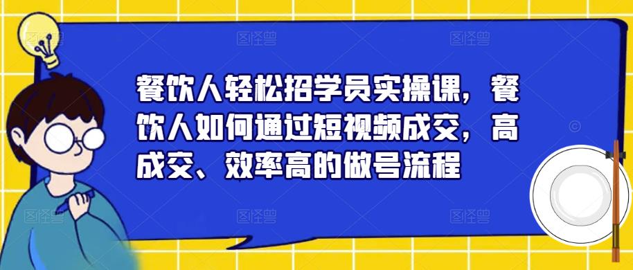餐饮人轻松招学员实操课，餐饮人如何通过短视频成交，高成交、效率高的做号流程-问小徐资源库