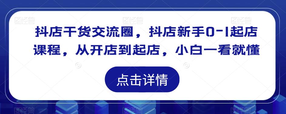 抖店干货交流圈，抖店新手0-1起店课程，从开店到起店，小白一看就懂-问小徐资源库