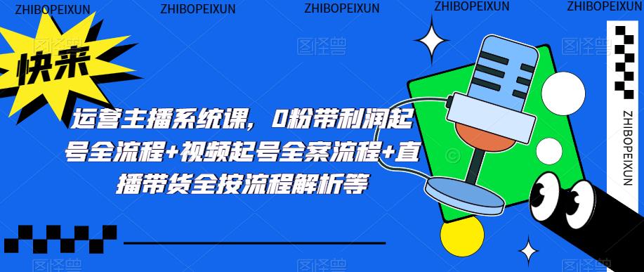 运营主播系统课，0粉带利润起号全流程+视频起号全案流程+直播带货全按流程解析等-问小徐资源库