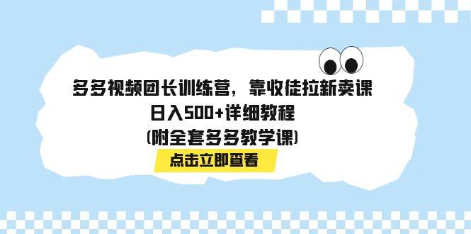 多多视频团长训练营，靠收徒拉新卖课，日入500+详细教程(附全套多多教学课)-问小徐资源库